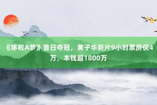 《哆啦A梦》首日夺冠，黄子华新片9小时票房仅4万，本钱超1800万