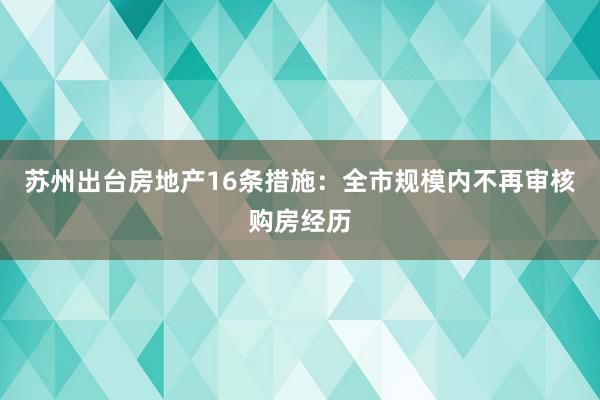 苏州出台房地产16条措施：全市规模内不再审核购房经历