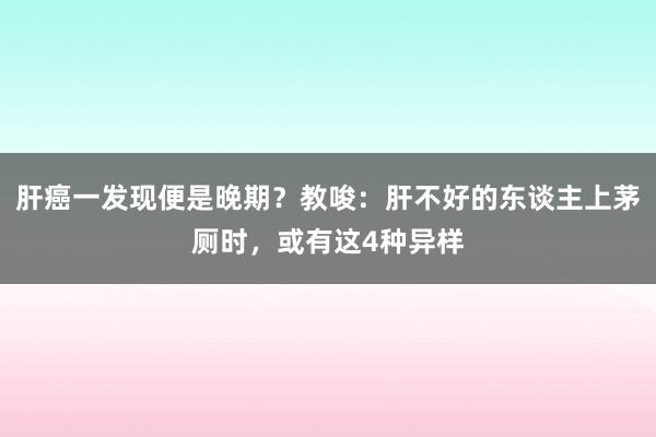 肝癌一发现便是晚期？教唆：肝不好的东谈主上茅厕时，或有这4种异样