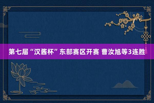 第七届“汉酱杯”东部赛区开赛 曹汝旭等3连胜