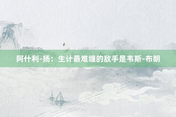 阿什利-扬：生计最难缠的敌手是韦斯-布朗