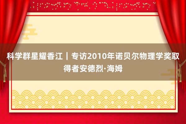 科学群星耀香江｜专访2010年诺贝尔物理学奖取得者安德烈·海姆