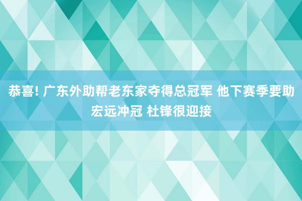 恭喜! 广东外助帮老东家夺得总冠军 他下赛季要助宏远冲冠 杜锋很迎接