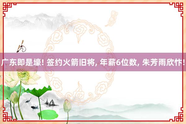 广东即是壕! 签约火箭旧将, 年薪6位数, 朱芳雨欣忭!