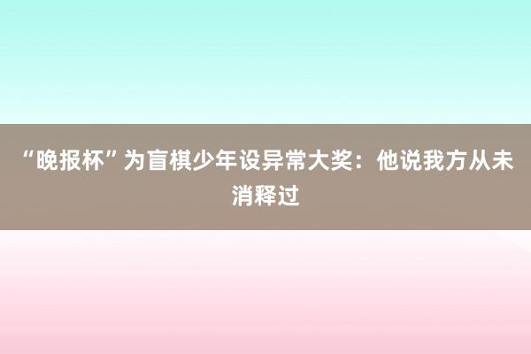 “晚报杯”为盲棋少年设异常大奖：他说我方从未消释过