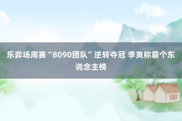 乐弈场周赛“8090团队”逆转夺冠 李爽称霸个东说念主榜