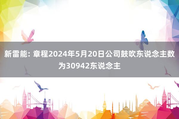 新雷能: 章程2024年5月20日公司鼓吹东说念主数为30942东说念主