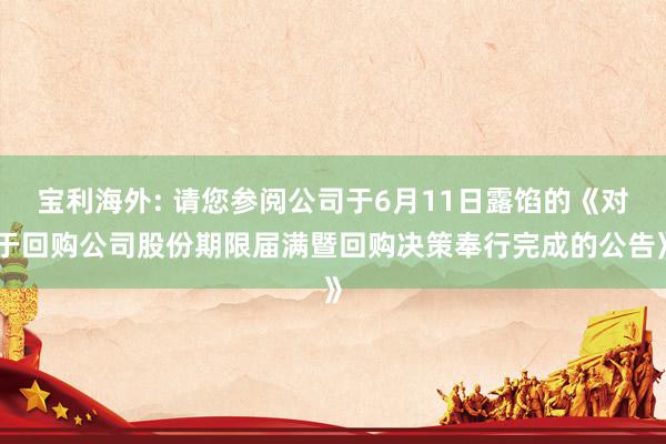 宝利海外: 请您参阅公司于6月11日露馅的《对于回购公司股份期限届满暨回购决策奉行完成的公告》