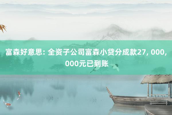 富森好意思: 全资子公司富森小贷分成款27, 000, 000元已到账