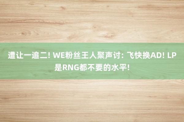 遭让一追二! WE粉丝王人聚声讨: 飞快换AD! LP是RNG都不要的水平!