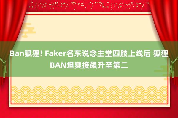 Ban狐狸! Faker名东说念主堂四肢上线后 狐狸BAN坦爽接飙升至第二