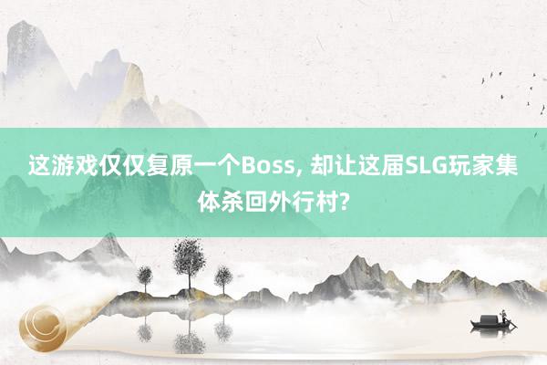 这游戏仅仅复原一个Boss, 却让这届SLG玩家集体杀回外行村?