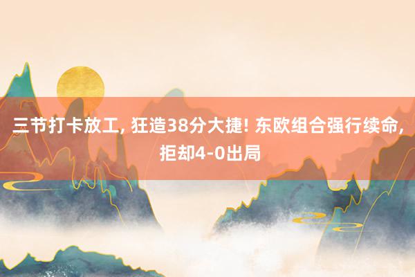 三节打卡放工, 狂造38分大捷! 东欧组合强行续命, 拒却4-0出局