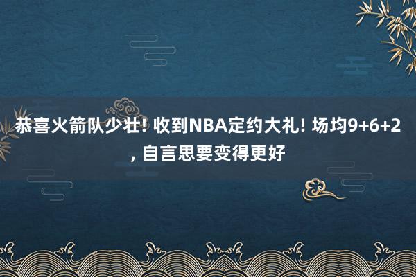 恭喜火箭队少壮! 收到NBA定约大礼! 场均9+6+2, 自言思要变得更好