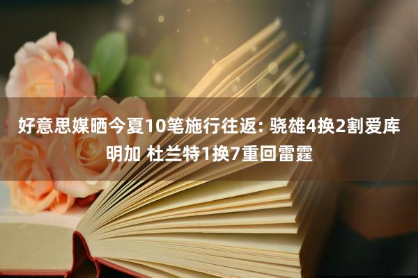 好意思媒晒今夏10笔施行往返: 骁雄4换2割爱库明加 杜兰特1换7重回雷霆