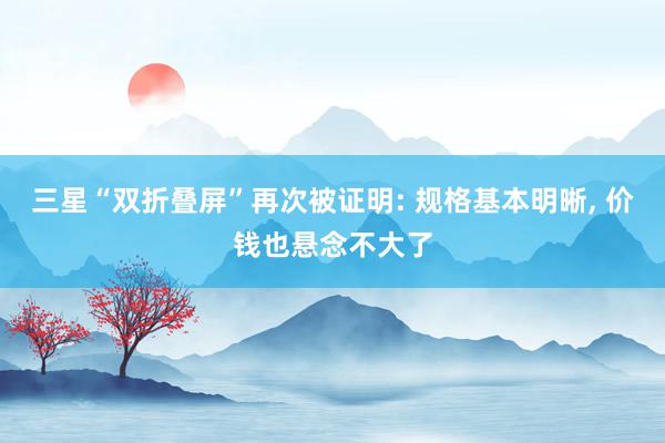 三星“双折叠屏”再次被证明: 规格基本明晰, 价钱也悬念不大了