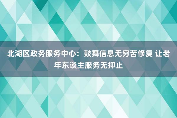 北湖区政务服务中心：鼓舞信息无穷苦修复 让老年东谈主服务无抑止