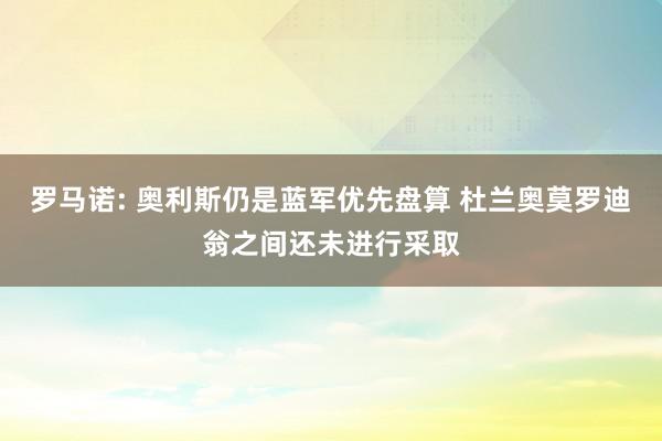 罗马诺: 奥利斯仍是蓝军优先盘算 杜兰奥莫罗迪翁之间还未进行采取