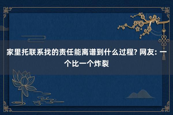 家里托联系找的责任能离谱到什么过程? 网友: 一个比一个炸裂