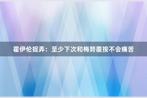 霍伊伦捉弄：至少下次和梅努覆按不会痛苦