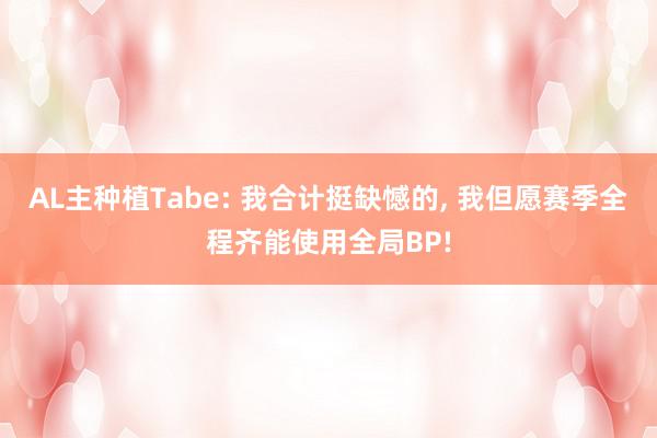 AL主种植Tabe: 我合计挺缺憾的, 我但愿赛季全程齐能使用全局BP!