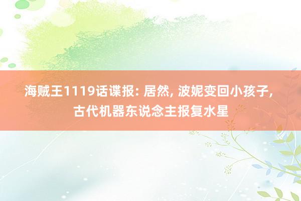 海贼王1119话谍报: 居然, 波妮变回小孩子, 古代机器东说念主报复水星