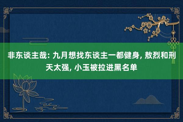 非东谈主哉: 九月想找东谈主一都健身, 敖烈和刑天太强, 小玉被拉进黑名单