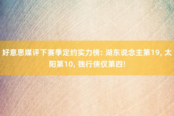 好意思媒评下赛季定约实力榜: 湖东说念主第19, 太阳第10, 独行侠仅第四!