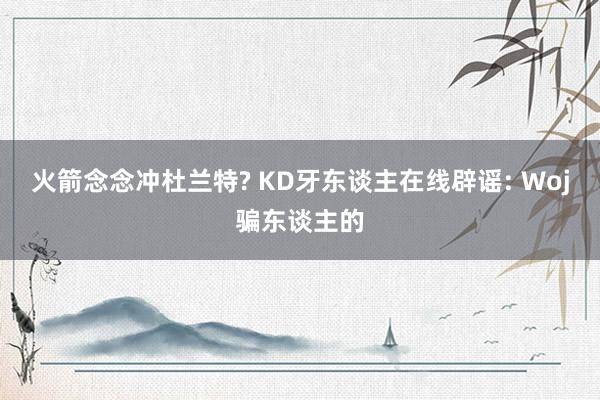 火箭念念冲杜兰特? KD牙东谈主在线辟谣: Woj骗东谈主的