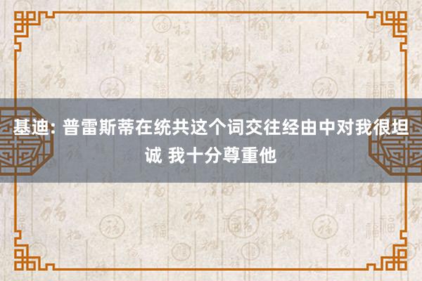 基迪: 普雷斯蒂在统共这个词交往经由中对我很坦诚 我十分尊重他