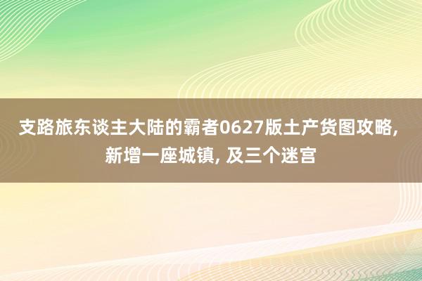 支路旅东谈主大陆的霸者0627版土产货图攻略, 新增一座城镇, 及三个迷宫