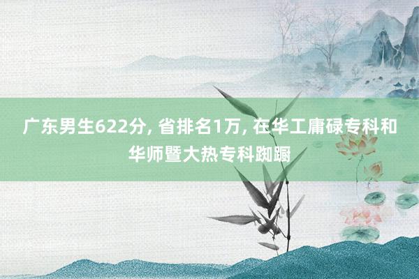 广东男生622分, 省排名1万, 在华工庸碌专科和华师暨大热专科踟蹰