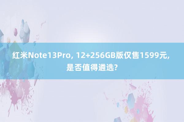 红米Note13Pro, 12+256GB版仅售1599元, 是否值得遴选?