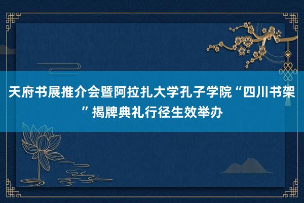 天府书展推介会暨阿拉扎大学孔子学院“四川书架”揭牌典礼行径生效举办