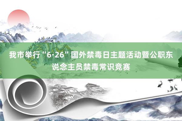 我市举行“6·26”国外禁毒日主题活动暨公职东说念主员禁毒常识竞赛