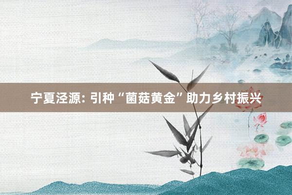 宁夏泾源: 引种“菌菇黄金”助力乡村振兴