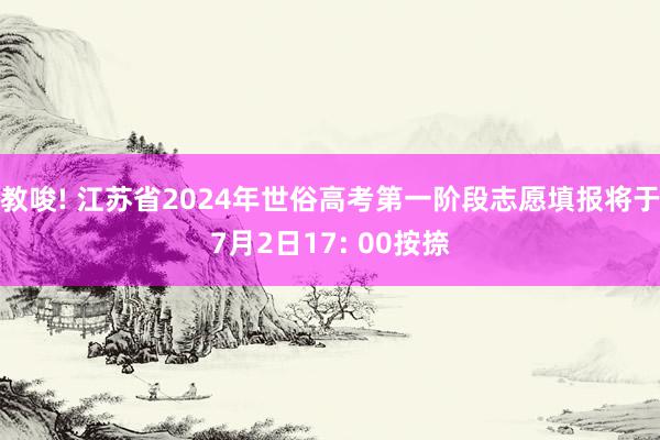 教唆! 江苏省2024年世俗高考第一阶段志愿填报将于7月2日17: 00按捺