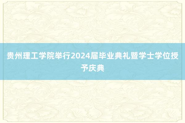 贵州理工学院举行2024届毕业典礼暨学士学位授予庆典