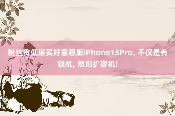 粉丝贪低廉买好意思版iPhone15Pro, 不仅是有锁机, 照旧扩容机!