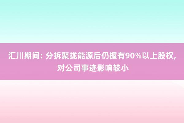 汇川期间: 分拆聚拢能源后仍握有90%以上股权, 对公司事迹影响较小