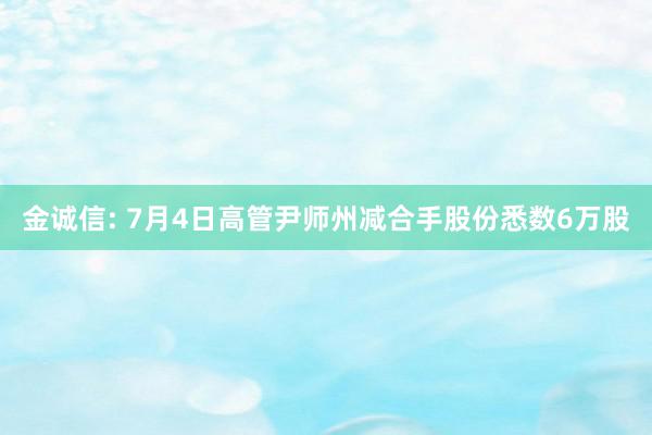 金诚信: 7月4日高管尹师州减合手股份悉数6万股