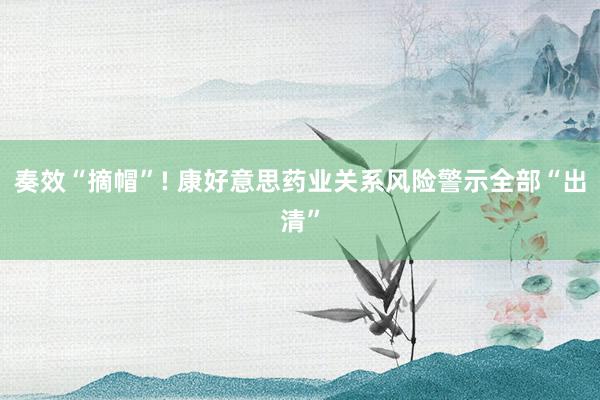 奏效“摘帽”! 康好意思药业关系风险警示全部“出清”