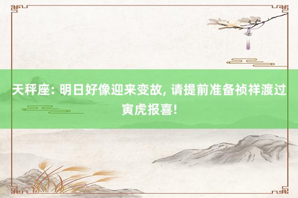 天秤座: 明日好像迎来变故, 请提前准备祯祥渡过寅虎报喜!