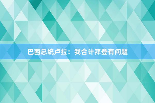 巴西总统卢拉：我合计拜登有问题