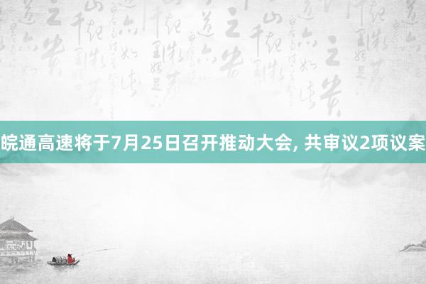 皖通高速将于7月25日召开推动大会, 共审议2项议案