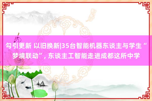 勾引更新 以旧换新|35台智能机器东谈主与学生“梦境联动”, 东谈主工智能走进成都这所中学