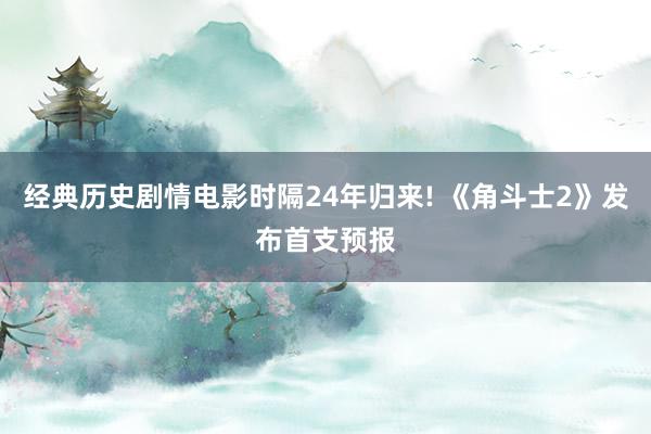 经典历史剧情电影时隔24年归来! 《角斗士2》发布首支预报