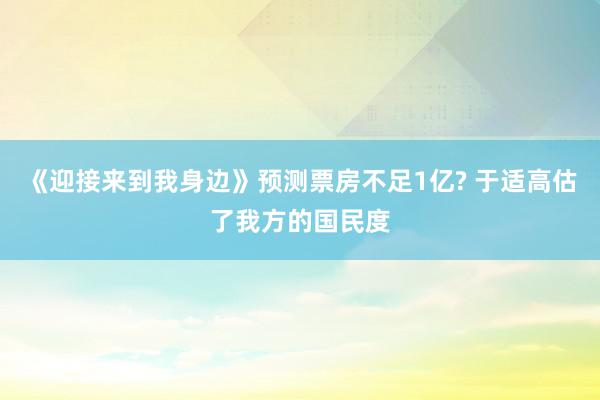 《迎接来到我身边》预测票房不足1亿? 于适高估了我方的国民度