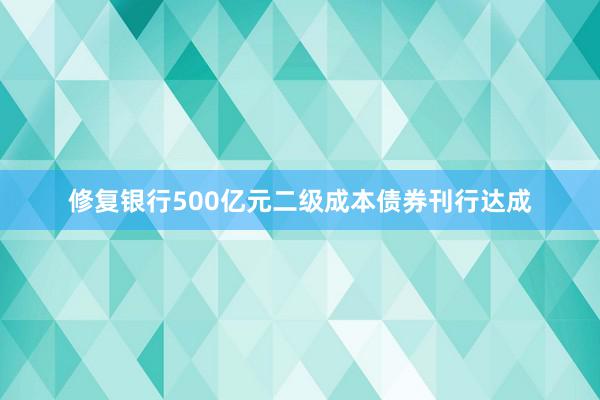 修复银行500亿元二级成本债券刊行达成