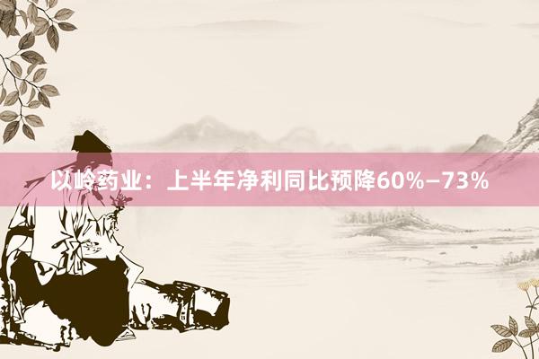 以岭药业：上半年净利同比预降60%—73%